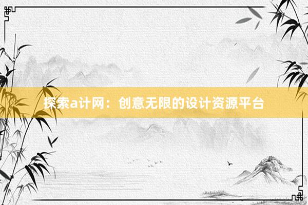 探索a计网：创意无限的设计资源平台