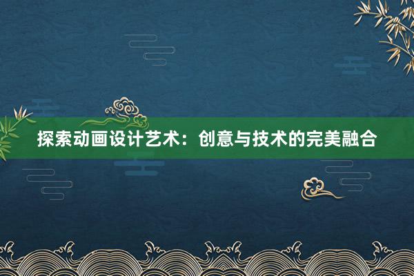 探索动画设计艺术：创意与技术的完美融合