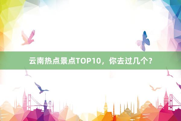 云南热点景点TOP10，你去过几个？